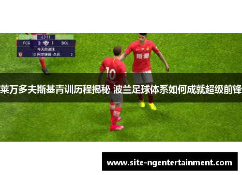 莱万多夫斯基青训历程揭秘 波兰足球体系如何成就超级前锋