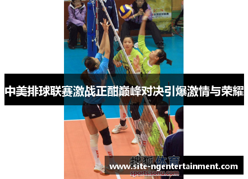 中美排球联赛激战正酣巅峰对决引爆激情与荣耀