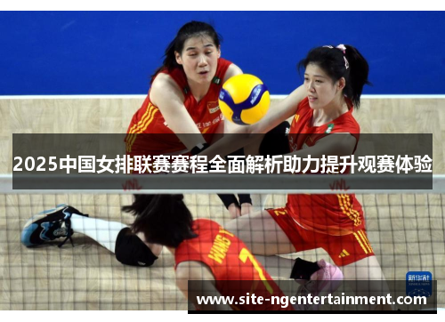 2025中国女排联赛赛程全面解析助力提升观赛体验