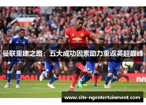 曼联重建之路：五大成功因素助力重返英超巅峰