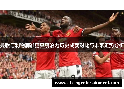 曼联与利物浦谁更具统治力历史成就对比与未来走势分析