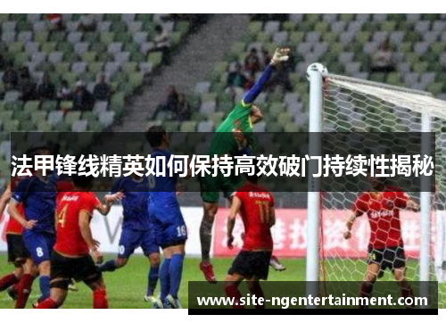 法甲锋线精英如何保持高效破门持续性揭秘