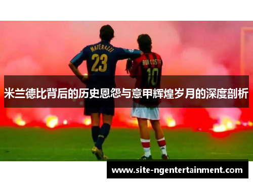 米兰德比背后的历史恩怨与意甲辉煌岁月的深度剖析