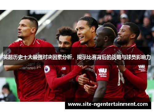 英超历史十大最强对决因素分析，揭示比赛背后的战略与球员影响力