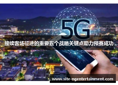 接续客场征途的重要五个战略关键点助力预赛成功