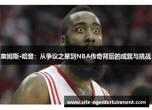 詹姆斯·哈登：从争议之星到NBA传奇背后的成就与挑战