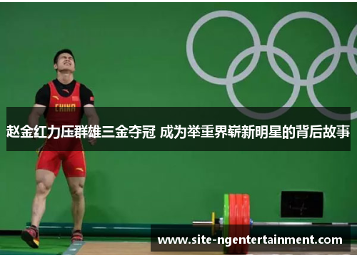 赵金红力压群雄三金夺冠 成为举重界崭新明星的背后故事