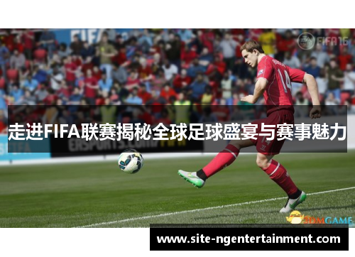 走进FIFA联赛揭秘全球足球盛宴与赛事魅力