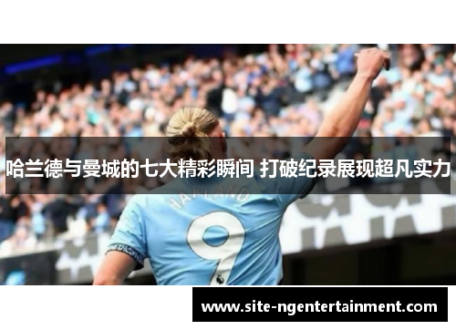 哈兰德与曼城的七大精彩瞬间 打破纪录展现超凡实力