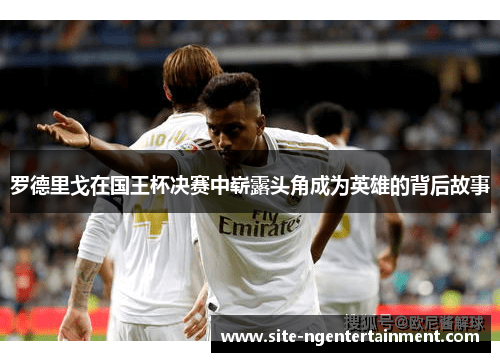 罗德里戈在国王杯决赛中崭露头角成为英雄的背后故事