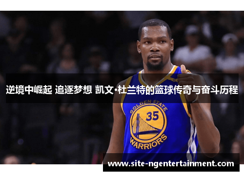 逆境中崛起 追逐梦想 凯文·杜兰特的篮球传奇与奋斗历程