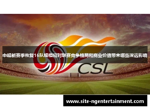中超新赛季恢复16队规模将对联赛竞争格局和商业价值带来哪些深远影响
