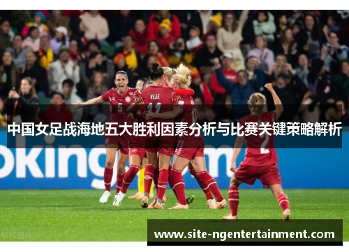 中国女足战海地五大胜利因素分析与比赛关键策略解析