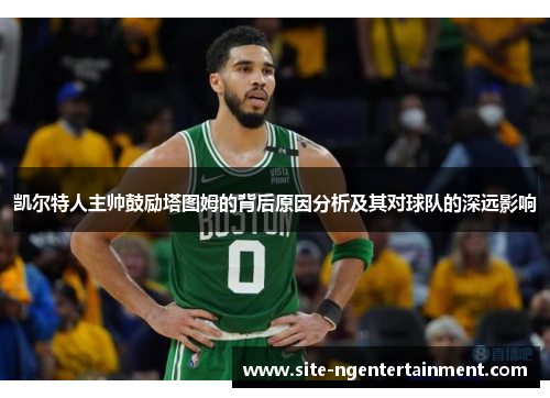凯尔特人主帅鼓励塔图姆的背后原因分析及其对球队的深远影响