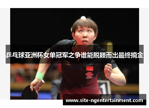 乒乓球亚洲杯女单冠军之争谁能脱颖而出最终摘金
