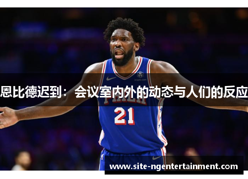 恩比德迟到：会议室内外的动态与人们的反应
