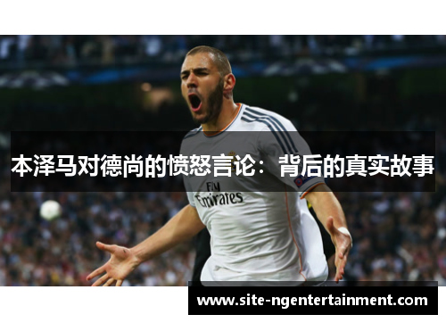 本泽马对德尚的愤怒言论：背后的真实故事