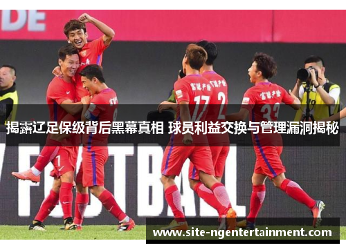 揭露辽足保级背后黑幕真相 球员利益交换与管理漏洞揭秘