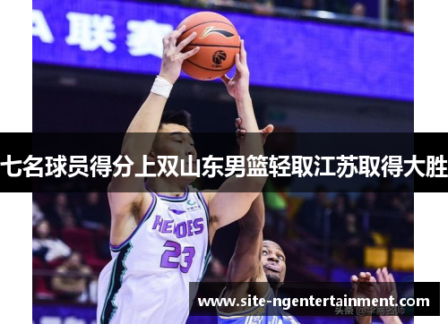七名球员得分上双山东男篮轻取江苏取得大胜