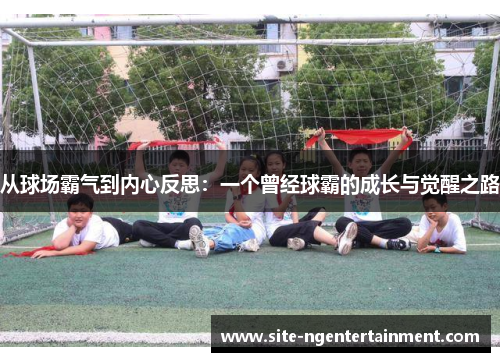 从球场霸气到内心反思：一个曾经球霸的成长与觉醒之路