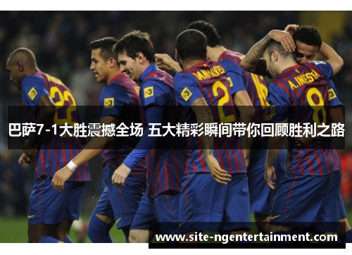 巴萨7-1大胜震撼全场 五大精彩瞬间带你回顾胜利之路