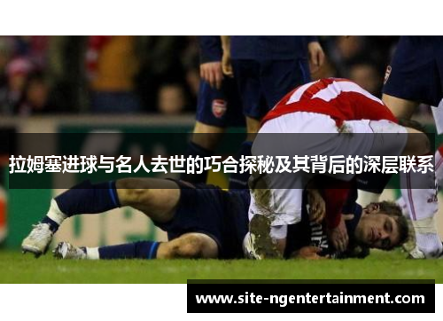 拉姆塞进球与名人去世的巧合探秘及其背后的深层联系