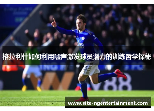格拉利什如何利用嘘声激发球员潜力的训练哲学探秘