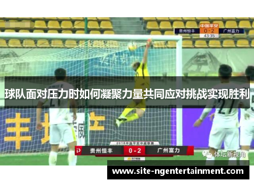 球队面对压力时如何凝聚力量共同应对挑战实现胜利