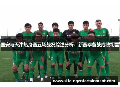 国安与天津热身赛五场战况综述分析：新赛季备战成效初显
