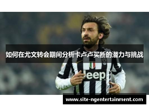 如何在尤文转会期间分析卡卢卢买断的潜力与挑战