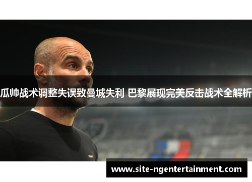 瓜帅战术调整失误致曼城失利 巴黎展现完美反击战术全解析