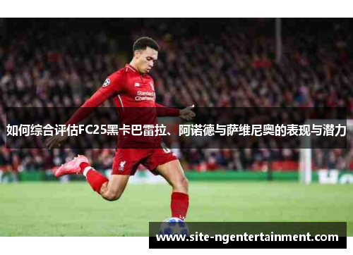 如何综合评估FC25黑卡巴雷拉、阿诺德与萨维尼奥的表现与潜力