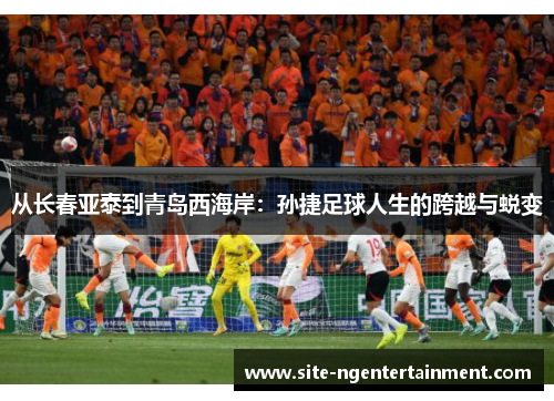 从长春亚泰到青岛西海岸：孙捷足球人生的跨越与蜕变
