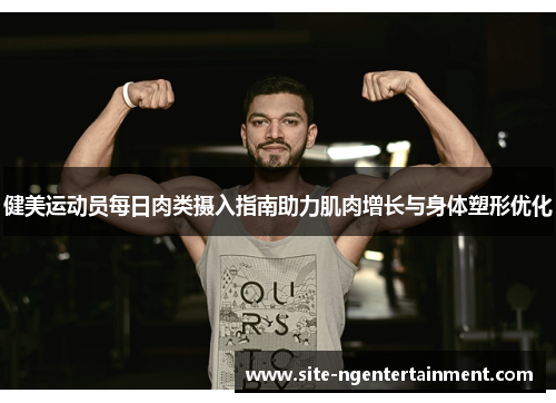 健美运动员每日肉类摄入指南助力肌肉增长与身体塑形优化