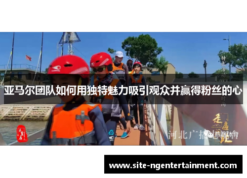 亚马尔团队如何用独特魅力吸引观众并赢得粉丝的心