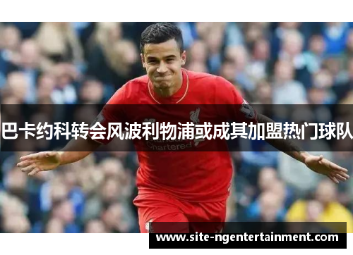 巴卡约科转会风波利物浦或成其加盟热门球队
