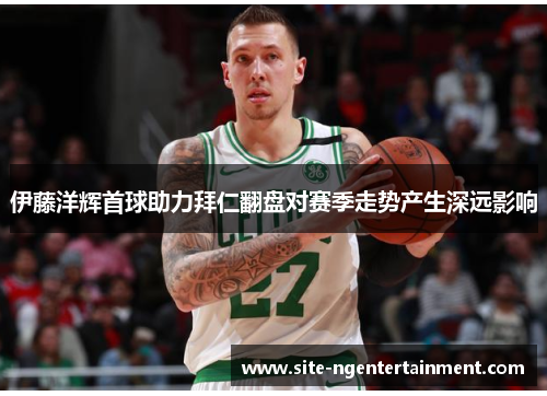 伊藤洋辉首球助力拜仁翻盘对赛季走势产生深远影响