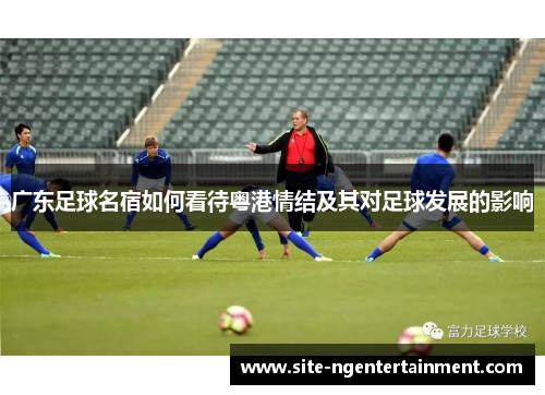 广东足球名宿如何看待粤港情结及其对足球发展的影响