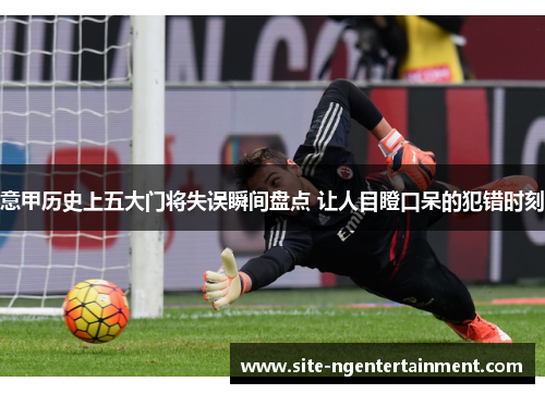 意甲历史上五大门将失误瞬间盘点 让人目瞪口呆的犯错时刻