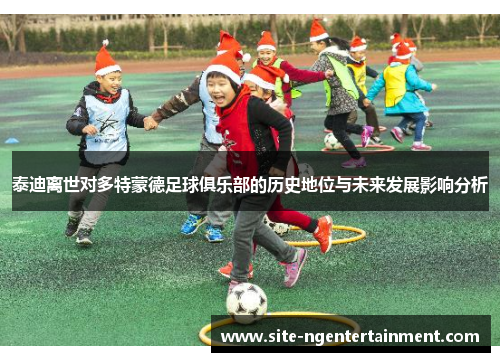 泰迪离世对多特蒙德足球俱乐部的历史地位与未来发展影响分析