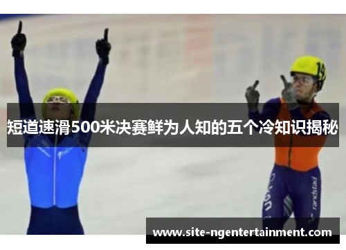 短道速滑500米决赛鲜为人知的五个冷知识揭秘