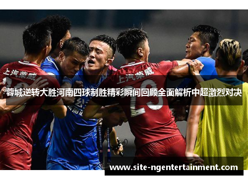 蓉城逆转大胜河南四球制胜精彩瞬间回顾全面解析中超激烈对决
