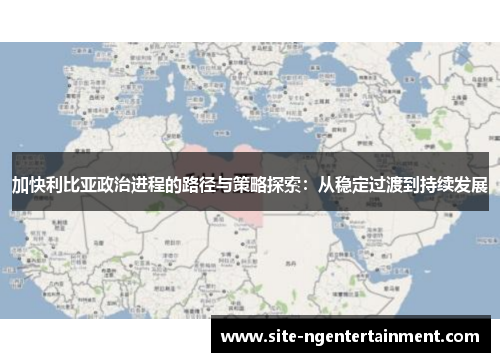 加快利比亚政治进程的路径与策略探索：从稳定过渡到持续发展