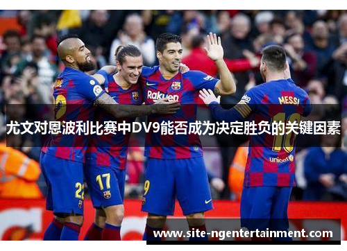 尤文对恩波利比赛中DV9能否成为决定胜负的关键因素