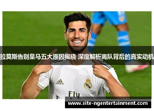 拉莫斯告别皇马五大原因揭晓 深度解析离队背后的真实动机