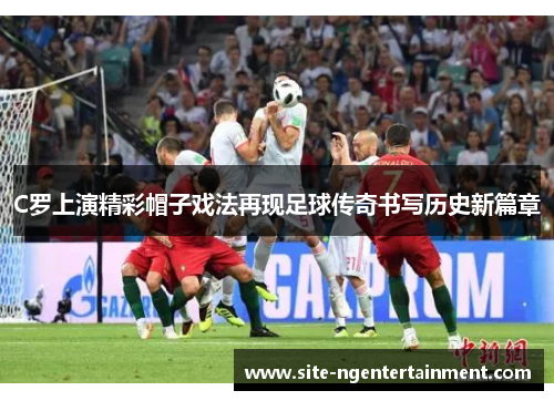 C罗上演精彩帽子戏法再现足球传奇书写历史新篇章