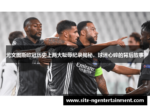尤文图斯欧冠历史上两大耻辱纪录揭秘，球迷心碎的背后故事