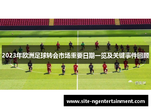 2023年欧洲足球转会市场重要日期一览及关键事件回顾