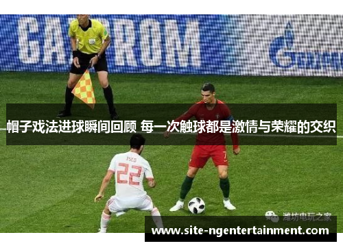 帽子戏法进球瞬间回顾 每一次触球都是激情与荣耀的交织