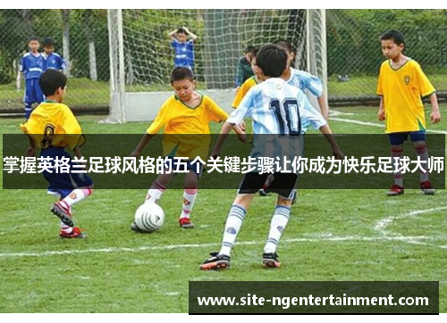 掌握英格兰足球风格的五个关键步骤让你成为快乐足球大师